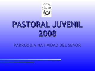 PASTORAL JUVENIL 2008 PARROQUIA NATIVIDAD DEL SEÑOR 