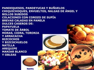 PANDEQUESOS, PANDEYUCAS Y BUÑUELOS CHIQUICHOQUES, ENVUELTOS, NALGAS DE ÁNGEL Y BOLLOS SUBIDOS COLACIONES CON COROZO DE SUPÍA BREVAS CALADAS EN PANELA DULCES CASEROS DE: PAPAYUELA TOMATE DE ÁRBOL MORAS, CIDRA, TORONJA  Y ARRACACHA BIZCOCHOS  Y BIZCOCHUELOS NATILLA AREQUIPE MANJAR BLANCO  Y OBLEAS 