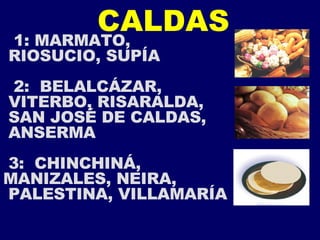 CALDAS 1: MARMATO, RIOSUCIO, SUPÍA 2:  BELALCÁZAR, VITERBO, RISARALDA, SAN JOSÉ DE CALDAS, ANSERMA 3:  CHINCHINÁ,  MANIZALES, NEIRA, PALESTINA, VILLAMARÍA 