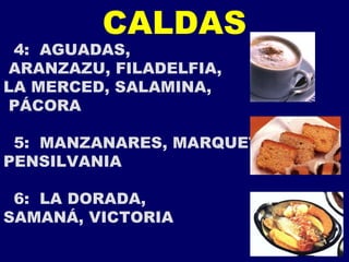 CALDAS 4:  AGUADAS, ARANZAZU, FILADELFIA,  LA MERCED, SALAMINA, PÁCORA 5:  MANZANARES, MARQUETALIA,  PENSILVANIA 6:  LA DORADA,  SAMANÁ, VICTORIA 