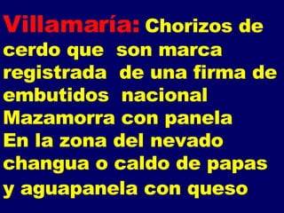 Villamaría: Chorizos de cerdo que  son marca registrada  de una firma de embutidos  nacional Mazamorra con panela  En la zona del nevado changua o caldo de papas y aguapanela con queso   