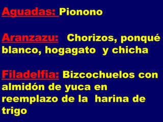 Aguadas:  Pionono Aranzazu: Chorizos, ponqué blanco, hogagato  y chicha Filadelfia:   Bizcochuelos con almidón de yuca en reemplazo de la  harina de trigo 
