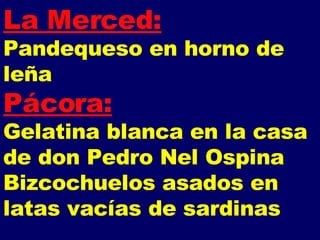 La Merced: Pandequeso en horno de leña Pácora: Gelatina blanca en la casa de don Pedro Nel Ospina  Bizcochuelos asados en latas vacías de sardinas 
