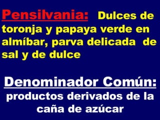 Pensilvania: Dulces de toronja y papaya verde en almíbar, parva delicada  de sal y de dulce Denominador Común:   productos derivados de la caña de azúcar 