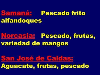 Samaná: Pescado frito alfandoques Norcasia: Pescado, frutas, variedad de mangos San José de Caldas:   Aguacate, frutas, pescado 