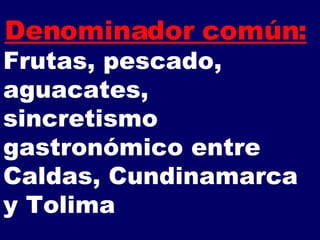 Denominador común:   Frutas, pescado, aguacates,  sincretismo gastronómico entre Caldas, Cundinamarca y Tolima  