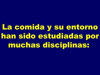 La comida y su entorno han sido estudiadas por muchas disciplinas:  
