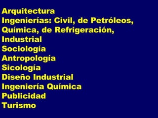 Arquitectura Ingenierías: Civil, de Petróleos, Química, de Refrigeración, Industrial Sociología Antropología Sicología Diseño Industrial Ingeniería Química Publicidad Turismo 