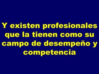 Y existen profesionales que la tienen como su campo de desempeño y competencia 