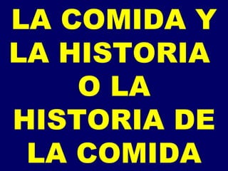 LA COMIDA Y LA HISTORIA  O LA HISTORIA DE LA COMIDA 