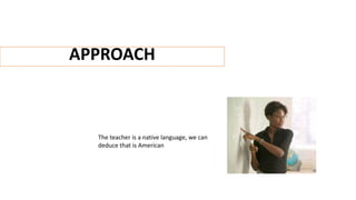 APPROACH
The teacher is a native language, we can
deduce that is American
 