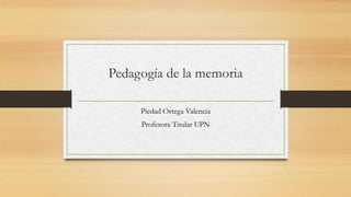 Pedagogía de la memoria
Piedad Ortega Valencia
Profesora Titular UPN
 