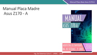 Manual Placa Madre
Asus Z170 - A
Ing. De Sistemas Ciclo V - UNDC - 2016
Manual Placa Base Asus Z170-A
 