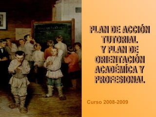 PLAN DE ACCIÓN  TUTORIAL Y PLAN DE ORIENTACIÓN  ACADÉMÍCA Y PROFESIONAL Curso 2008-2009 