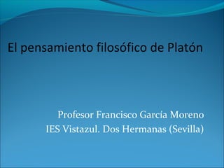 El pensamiento filosófico de Platón
Profesor Francisco García Moreno
IES Vistazul. Dos Hermanas (Sevilla)
 