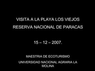VISITA A LA PLAYA LOS VIEJOS RESERVA NACIONAL DE PARACAS 15 – 12 – 2007. MAESTRIA DE ECOTURISMO UNIVERSIDAD NACIONAL AGRARIA LA MOLINA 