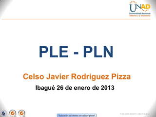 PLE - PLN
Celso Javier Rodriguez Pizza
   Ibagué 26 de enero de 2013



                                                      FI-GQ-GCMU-004-015 V. 000-27-08-2011
          “Educación para todos con calidad global”
 