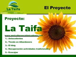 Proyecto: La Taifa www.agriculturaecológicadenia.com El Proyecto 1.- Antecedentes 2.- Tienda en Albardanera 3.- El blog 4.- Recuperación actividades tradicionales 5.- Ecocajas 