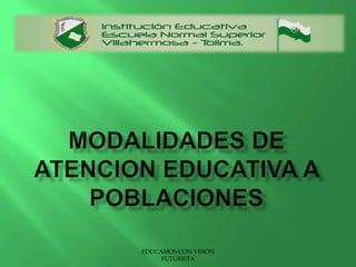 MODALIDADES DE ATENCION EDUCATIVA A POBLACIONES EDUCAMOS CON VISIÓN FUTURISTA 