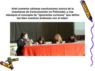 Ariel comenta valiosas conclusiones acerca de la enseñanza de Comunicación en Polimodal, y nos obsequia el concepto de “ignorantes curiosos” que define tan bien nuestras andanzas con el saber. 