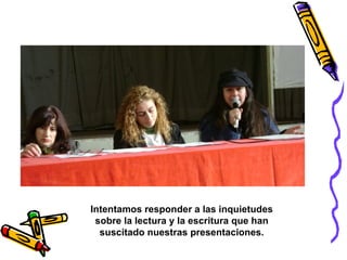 Intentamos responder a las inquietudes sobre la lectura y la escritura que han suscitado nuestras presentaciones. 
