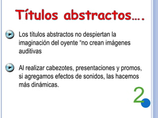 Los títulos abstractos no despiertan la imaginación del oyente “no crean imágenes auditivas Al realizar cabezotes, presentaciones y promos, si agregamos efectos de sonidos, las hacemos más dinámicas. 2 