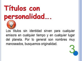 Los títulos sin identidad sirven para cualquier emisora en cualquier tiempo y en cualquier lugar del planeta. Por lo general son nombres muy manoseados, busquemos originalidad. 3 