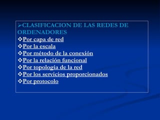 CLASIFICACION DE LAS REDES DE ORDENADORES Por capa de red Por la escala Por método de la conexión Por la relación funcional Por topología de la red Por los servicios proporcionados Por protocolo