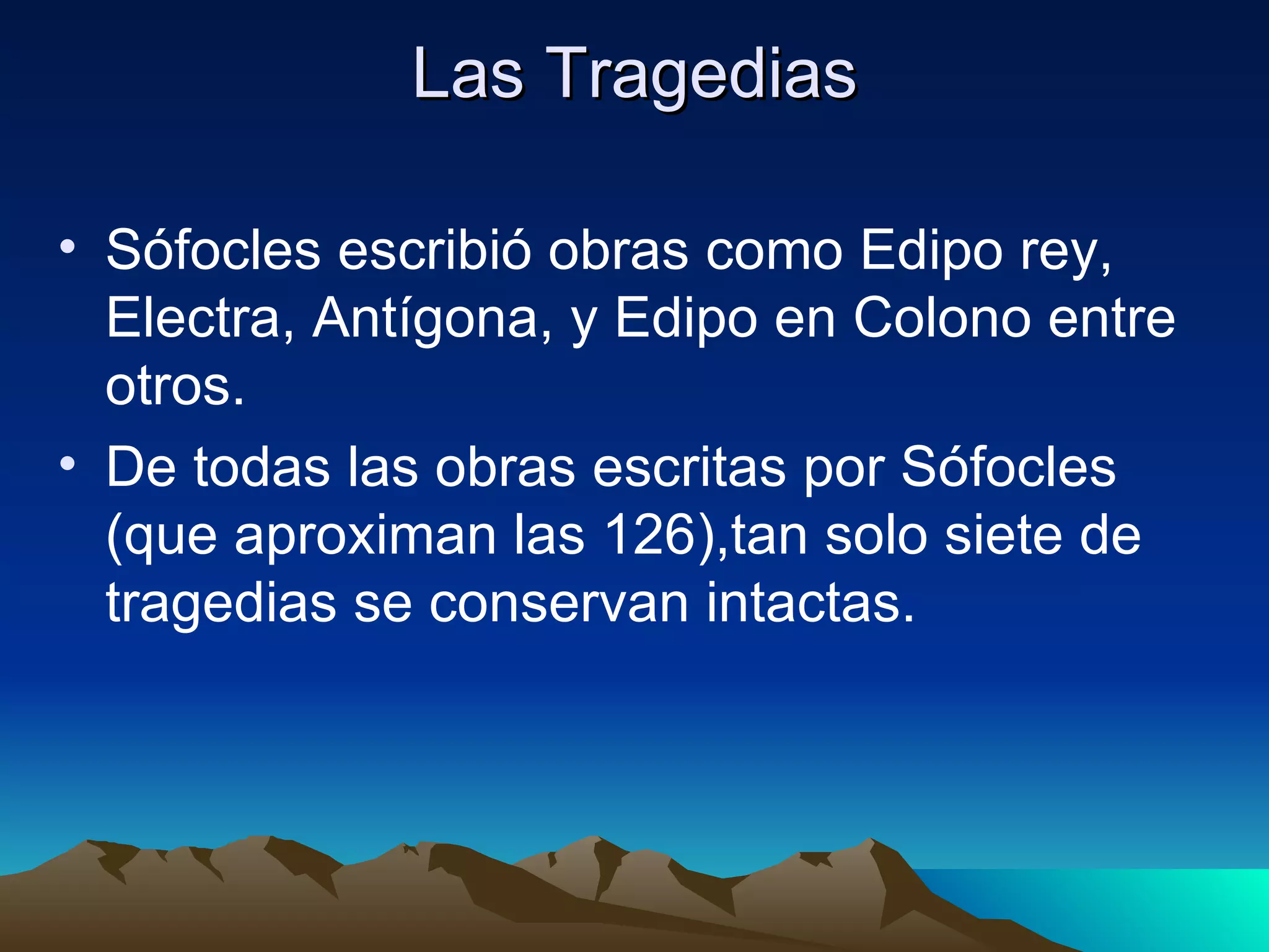 Las Tragedias Sófocles escribió obras como Edipo rey, Electra, Antígona, y Edipo en Colono entre otros. De todas las obras escritas por Sófocles (que aproximan las 126),tan solo siete de tragedias se conservan intactas. 