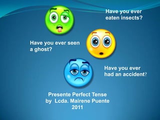 Have you ever
                          eaten insects?



Have you ever seen
a ghost?


                          Have you ever
                          had an accident?


      Presente Perfect Tense
     by Lcda. Mairene Puente
               2011
 