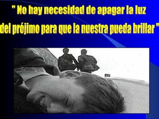 " No hay necesidad de apagar la luz del prójimo para que la nuestra pueda brillar " 