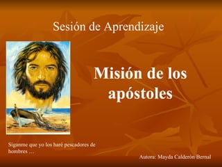 Sesión de Aprendizaje Misión de los apóstoles Autora: Mayda Calderón Bernal Síganme que yo los haré pescadores de hombres … 
