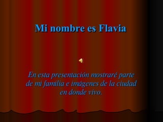 Mi nombre es Flavia En esta presentación mostraré parte de mi familia e imágenes de la ciudad en donde vivo. 