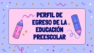 PERFIL DE
EGRESO DE LA
EDUCACIÓN
PREESCOLAR
 