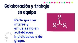 Colaboración y trabajo
en equipo
Participa con
interés y
entusiasmo en
actividades
individuales y de
grupo.
 