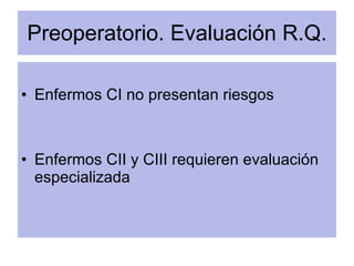 Preoperatorio. Evaluación R.Q. <ul><li>Enfermos CI no presentan riesgos </li></ul><ul><li>Enfermos CII y CIII requieren ev...