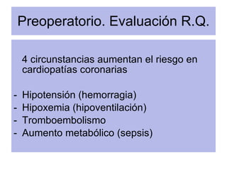 Preoperatorio. Evaluación R.Q. <ul><li>4 circunstancias aumentan el riesgo en cardiopatías coronarias </li></ul><ul><li>Hi...