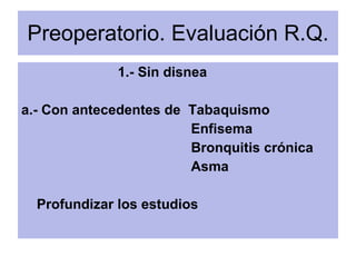 Preoperatorio. Evaluación R.Q. <ul><li>1.- Sin disnea </li></ul><ul><li>a.- Con antecedentes de  Tabaquismo </li></ul><ul>...