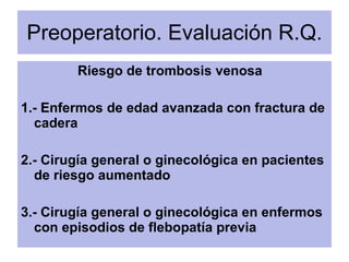 Preoperatorio. Evaluación R.Q. <ul><li>Riesgo de trombosis venosa </li></ul><ul><li>1.- Enfermos de edad avanzada con frac...