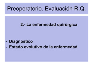 Preoperatorio. Evaluación R.Q. <ul><li>2.- La enfermedad quirúrgica </li></ul><ul><li>Diagnóstico </li></ul><ul><li>Estado...