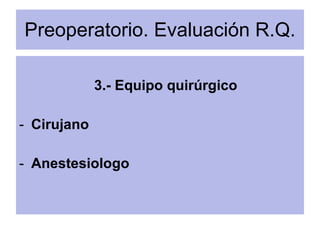 Preoperatorio. Evaluación R.Q. <ul><li>3.- Equipo quirúrgico </li></ul><ul><li>Cirujano </li></ul><ul><li>Anestesiologo </...