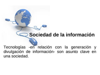 Sociedad de la información

Tecnologías -en relación con la generación y
divulgación de información- son asunto clave en
una sociedad.
 