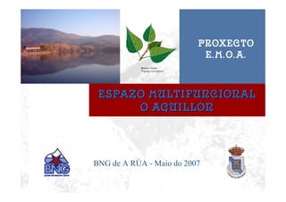 PROXECTO
                           E.M.O.A.



 ESPAZO MULTIFUNCIONAL
      O AGUILLÓN




BNG de A RÚA - Maio do 2007