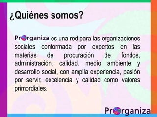¿Quiénes somos?es una red para las organizaciones sociales conformada por expertos en las materias de procuración de fondos, administración, calidad, medio ambiente y desarrollo social, con amplia experiencia, pasión por servir, excelencia y calidad como valores primordiales.