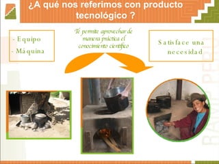 ¿A qué nos referimos con producto tecnológico ? Te permite aprovechar de manera práctica el conocimiento científico - Máquina   - Equipo   Satisface una necesidad  