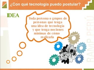 IDEA   ¿Con qué tecnología puedo postular? Toda persona o grupos de personas que tenga una idea de tecnología y que tenga nociones mínimas de cómo  realizarla  