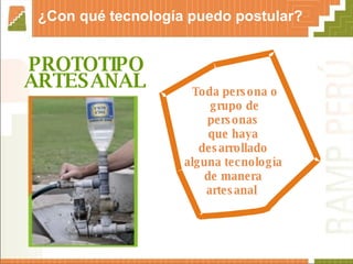 PROTOTIPO ARTESANAL   ¿Con qué tecnología puedo postular? Toda persona o grupo de personas  que haya  desarrollado  alguna tecnología  de manera  artesanal  