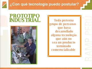 PROTOTIPO INDUSTRIAL   ¿Con qué tecnología puedo postular? Toda persona  grupo de personas  que haya desarrollado  alguna tecnología  que aún no  sea un producto  terminado  comerncializable  