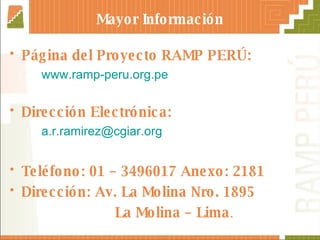 Mayor Información Página del Proyecto RAMP PERÚ: www.ramp-peru.org.pe Dirección Electrónica: [email_address] Teléfono: 01 – 3496017 Anexo: 2181 Dirección: Av. La Molina Nro. 1895  La Molina – Lima . 