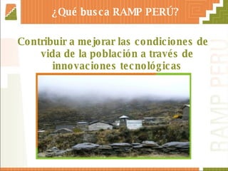 ¿Qué busca RAMP PERÚ? Contribuir a mejorar las condiciones de vida de la población a través de innovaciones tecnológicas 